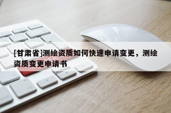 [甘肃省]测绘资质如何快速申请变更，测绘资质变更申请书