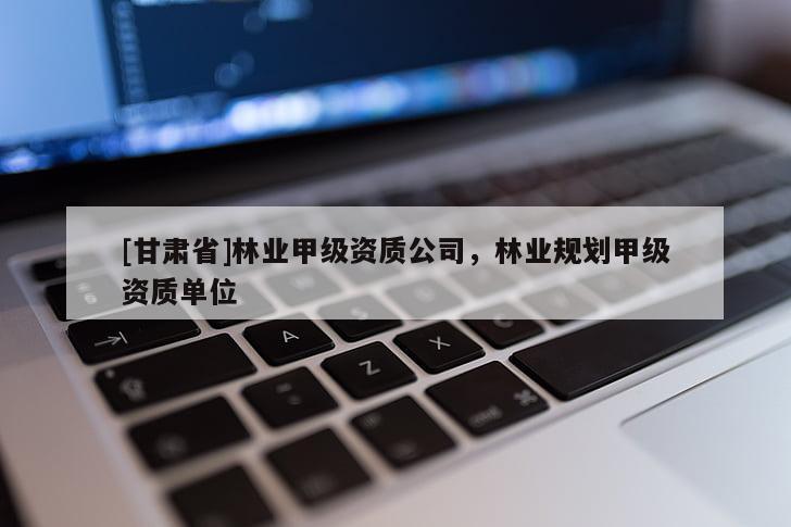[甘肃省]林业甲级资质公司，林业规划甲级资质单位