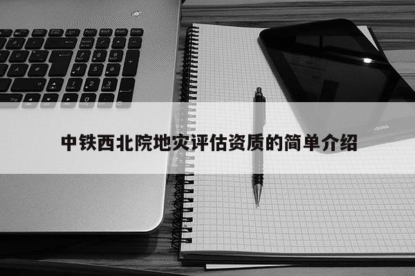 中铁西北院地灾评估资质的简单介绍