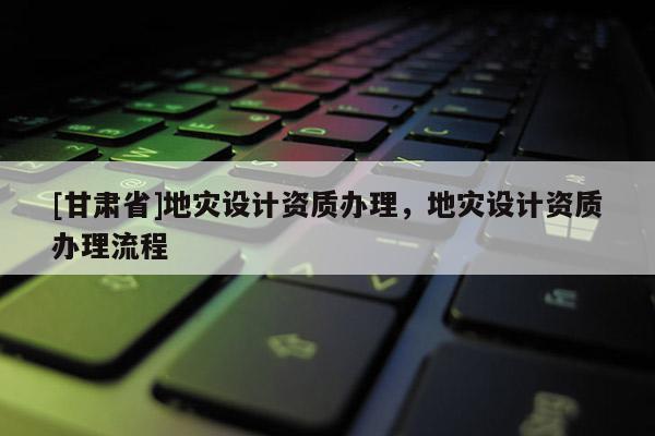 [甘肃省]地灾设计资质办理，地灾设计资质办理流程