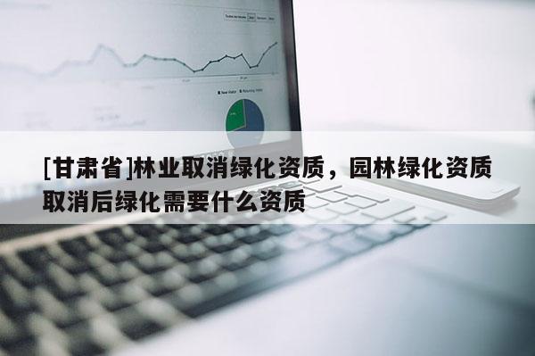 [甘肃省]林业取消绿化资质，园林绿化资质取消后绿化需要什么资质