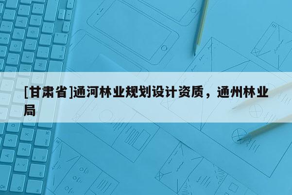 [甘肃省]通河林业规划设计资质，通州林业局