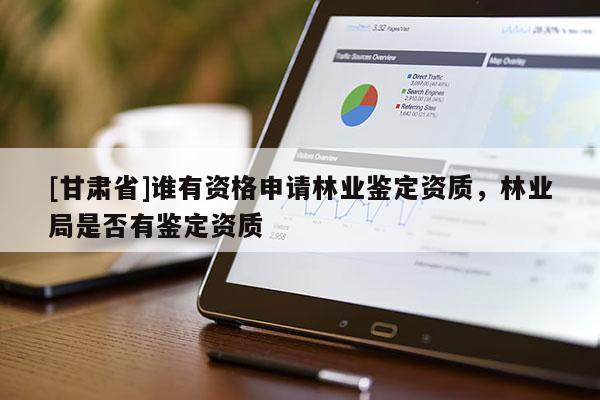 [甘肃省]谁有资格申请林业鉴定资质，林业局是否有鉴定资质
