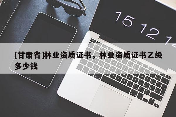 [甘肃省]林业资质证书，林业资质证书乙级多少钱