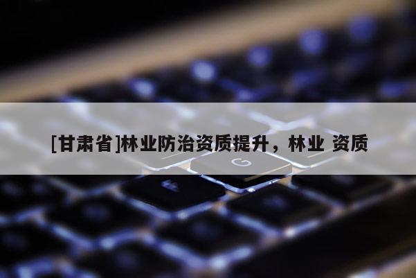[甘肃省]林业防治资质提升，林业 资质
