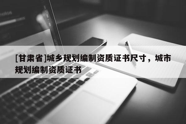 [甘肃省]城乡规划编制资质证书尺寸，城市规划编制资质证书