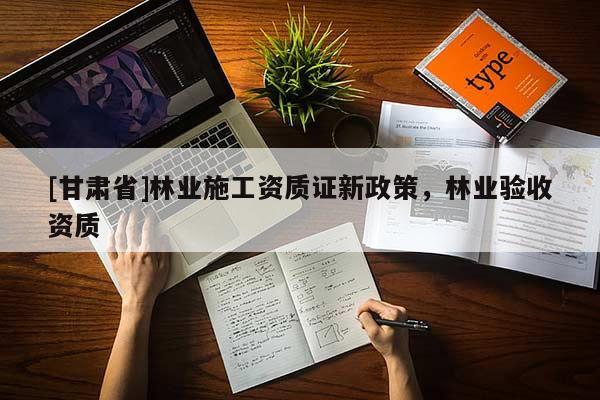 [甘肃省]林业施工资质证新政策，林业验收资质