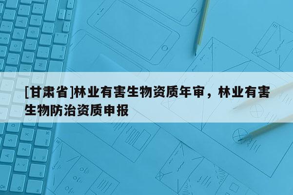 [甘肃省]林业有害生物资质年审，林业有害生物防治资质申报