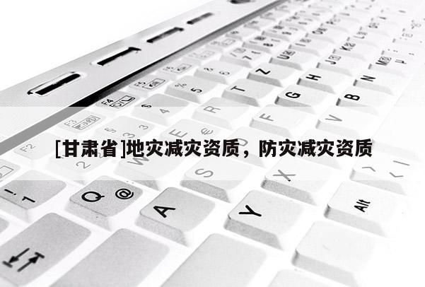 [甘肃省]地灾减灾资质，防灾减灾资质