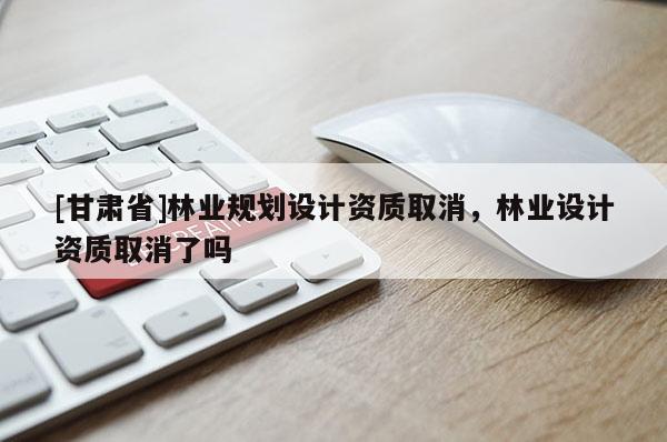 [甘肃省]林业规划设计资质取消，林业设计资质取消了吗