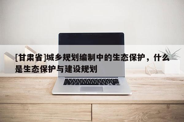 [甘肃省]城乡规划编制中的生态保护，什么是生态保护与建设规划