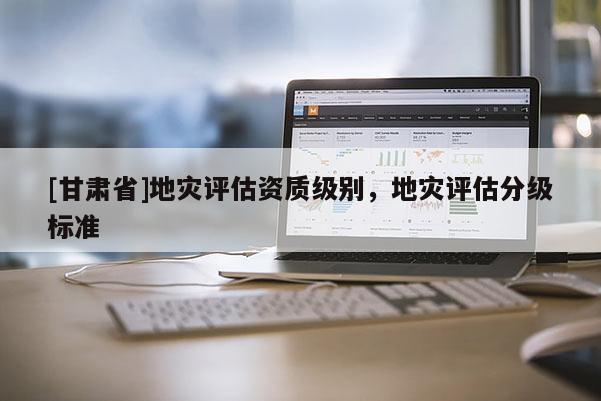 [甘肃省]地灾评估资质级别，地灾评估分级标准