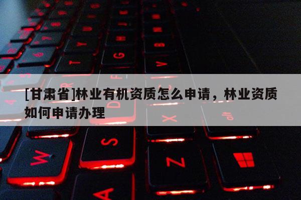 [甘肃省]林业有机资质怎么申请，林业资质如何申请办理