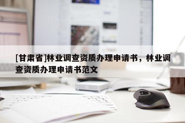 [甘肃省]林业调查资质办理申请书，林业调查资质办理申请书范文