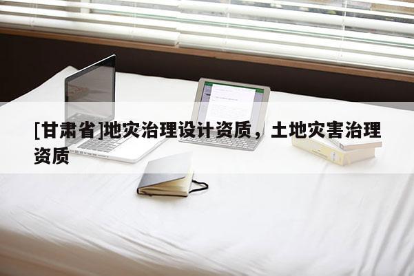 [甘肃省]地灾治理设计资质，土地灾害治理资质