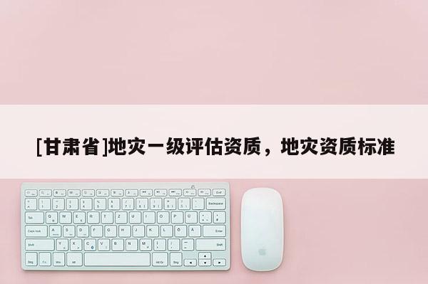 [甘肃省]地灾一级评估资质，地灾资质标准