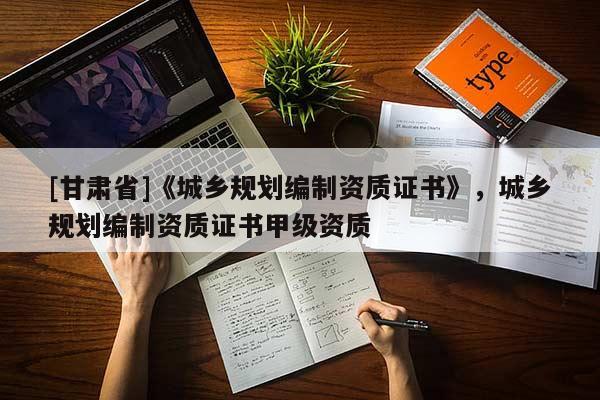 [甘肃省]《城乡规划编制资质证书》，城乡规划编制资质证书甲级资质