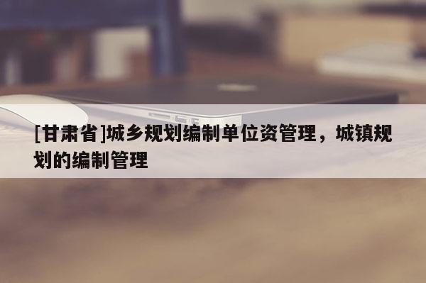 [甘肃省]城乡规划编制单位资管理，城镇规划的编制管理