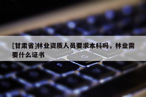 [甘肃省]林业资质人员要求本科吗，林业需要什么证书