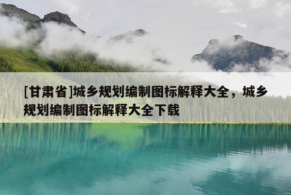 [甘肃省]城乡规划编制图标解释大全，城乡规划编制图标解释大全下载