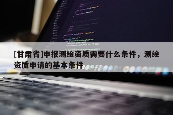 [甘肃省]申报测绘资质需要什么条件，测绘资质申请的基本条件