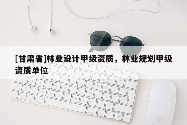 [甘肃省]林业设计甲级资质，林业规划甲级资质单位