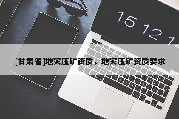 [甘肃省]地灾压矿资质，地灾压矿资质要求