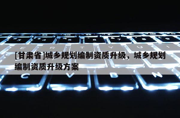 [甘肃省]城乡规划编制资质升级，城乡规划编制资质升级方案