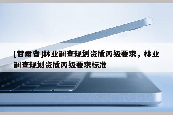 [甘肃省]林业调查规划资质丙级要求，林业调查规划资质丙级要求标准