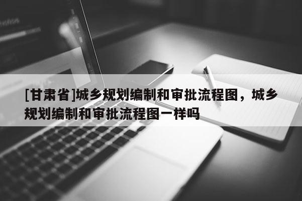 [甘肃省]城乡规划编制和审批流程图，城乡规划编制和审批流程图一样吗
