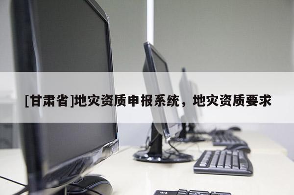 [甘肃省]地灾资质申报系统，地灾资质要求
