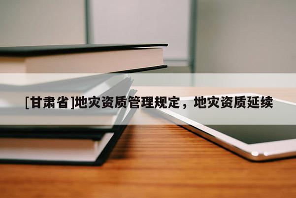 [甘肃省]地灾资质管理规定，地灾资质延续