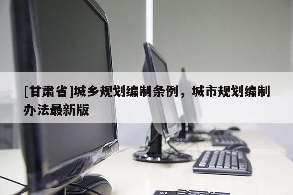 [甘肃省]城乡规划编制条例，城市规划编制办法最新版