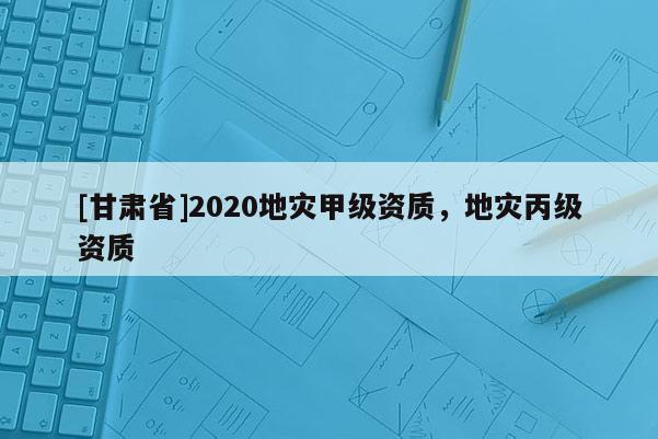 [甘肃省]2020地灾甲级资质，地灾丙级资质