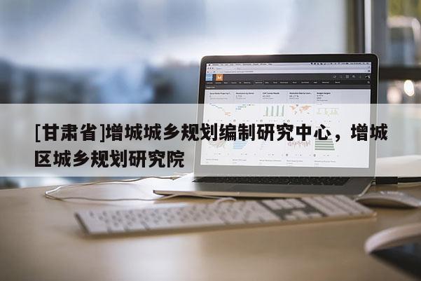 [甘肃省]增城城乡规划编制研究中心，增城区城乡规划研究院