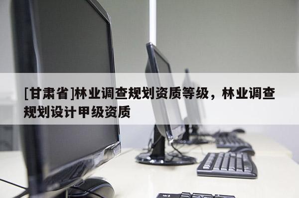 [甘肃省]林业调查规划资质等级，林业调查规划设计甲级资质