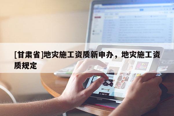 [甘肃省]地灾施工资质新申办，地灾施工资质规定