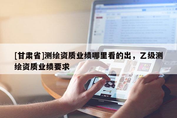 [甘肃省]测绘资质业绩哪里看的出，乙级测绘资质业绩要求