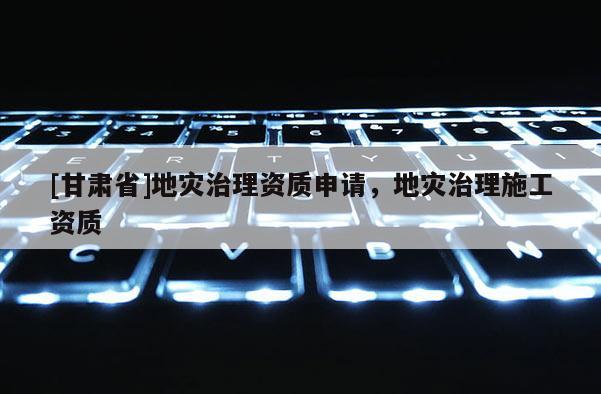 [甘肃省]地灾治理资质申请，地灾治理施工资质