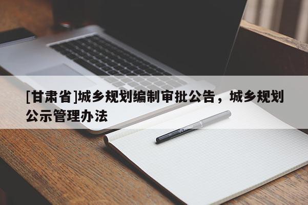 [甘肃省]城乡规划编制审批公告，城乡规划公示管理办法