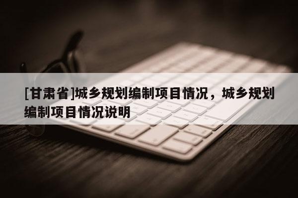 [甘肃省]城乡规划编制项目情况，城乡规划编制项目情况说明