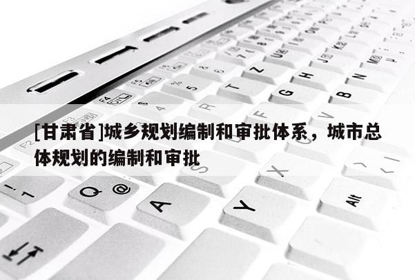 [甘肃省]城乡规划编制和审批体系，城市总体规划的编制和审批