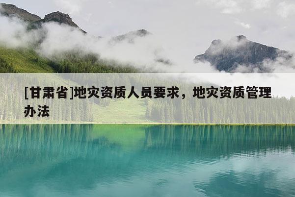 [甘肃省]地灾资质人员要求，地灾资质管理办法