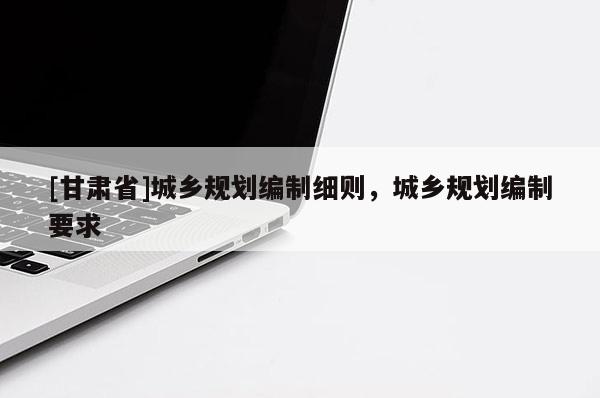 [甘肃省]城乡规划编制细则，城乡规划编制要求