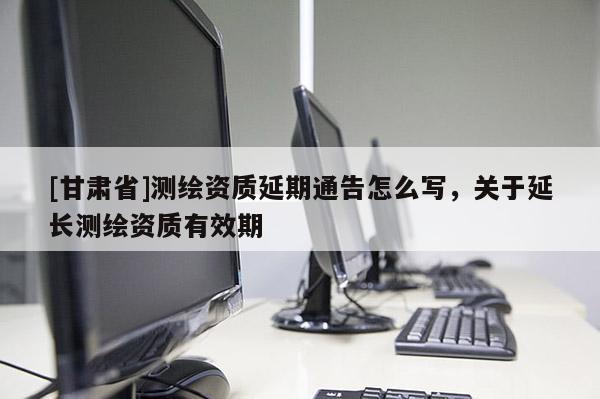 [甘肃省]测绘资质延期通告怎么写，关于延长测绘资质有效期