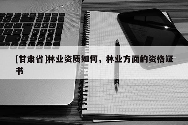 [甘肃省]林业资质如何，林业方面的资格证书