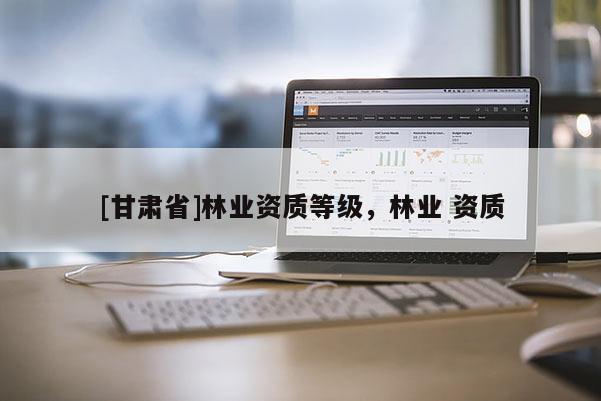 [甘肃省]林业资质等级，林业 资质