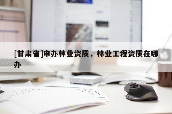 [甘肃省]申办林业资质，林业工程资质在哪办