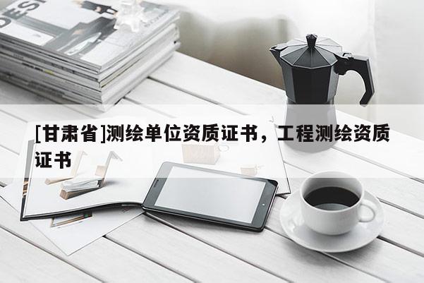 [甘肃省]测绘单位资质证书，工程测绘资质证书