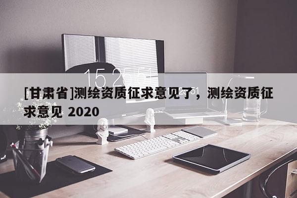 [甘肃省]测绘资质征求意见了，测绘资质征求意见 2020